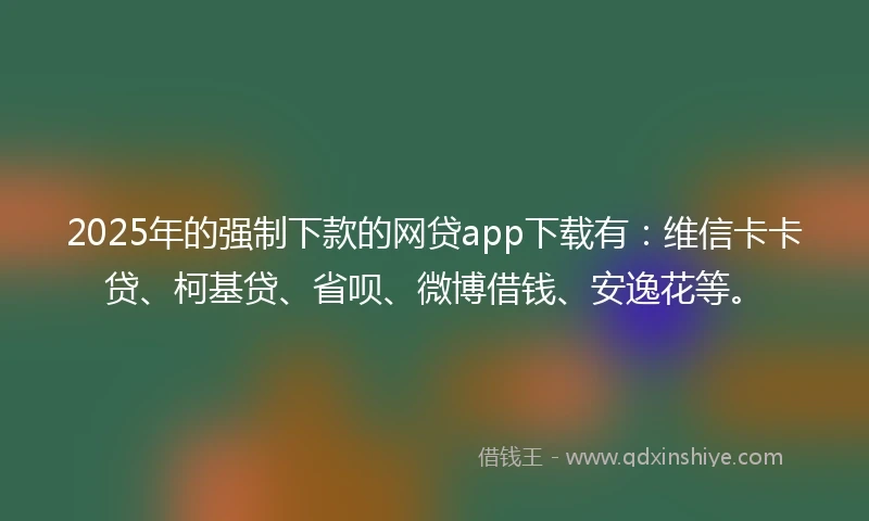 2025年的强制下款的网贷app下载有：维信卡卡贷、柯基贷、省呗、微博借钱、安逸花等。