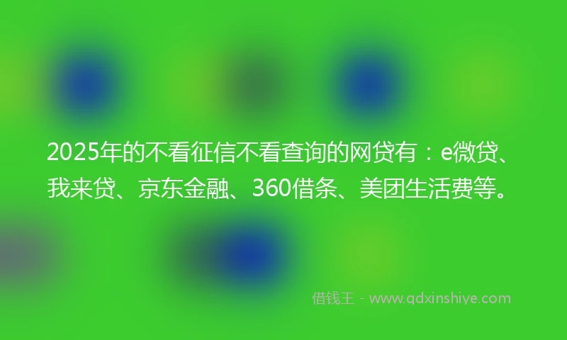 2025年的不看征信不看查询的网贷有：e微贷、我来贷、京东金融、360借条、美团生活费等。