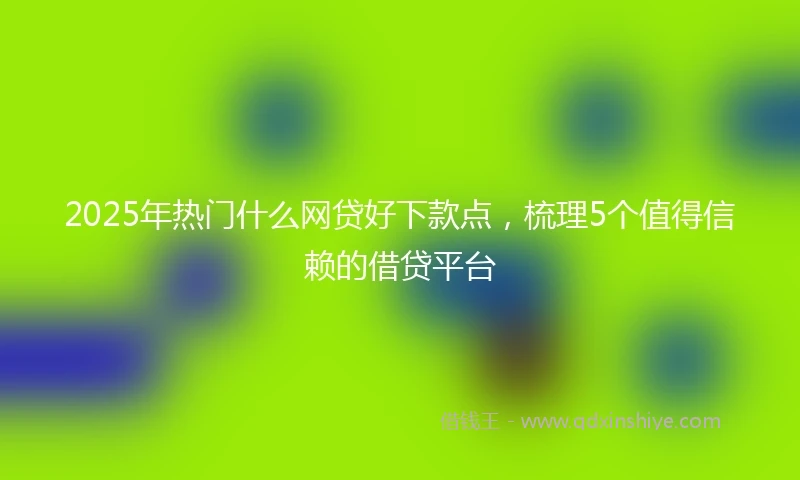 2025年热门什么网贷好下款点，梳理5个值得信赖的借贷平台