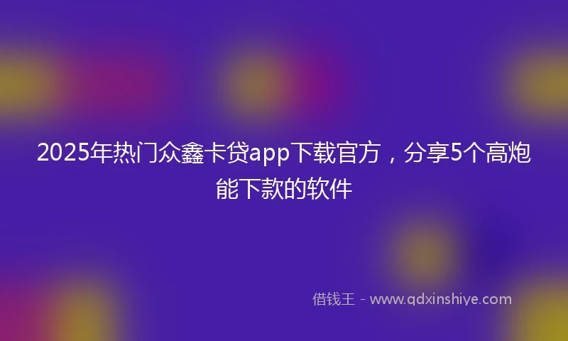 2025年热门众鑫卡贷app下载官方，分享5个高炮能下款的软件