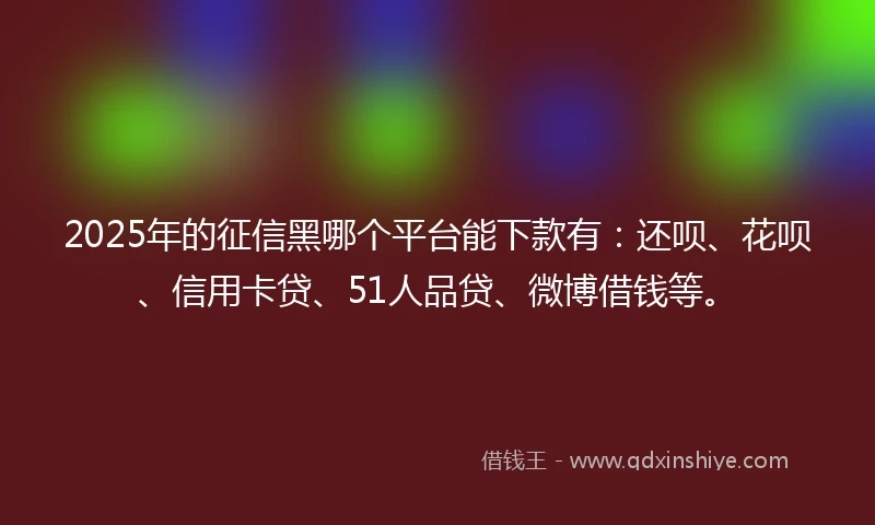 2025年的征信黑哪个平台能下款有：还呗、花呗、信用卡贷、51人品贷、微博借钱等。