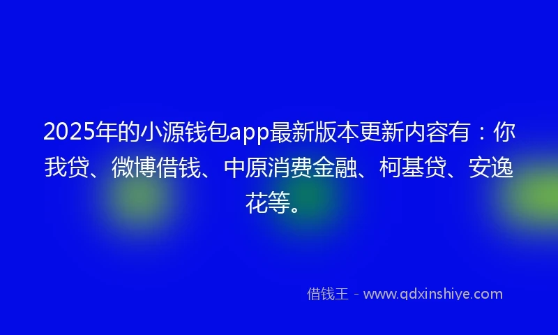 2025年的小源钱包app最新版本更新内容有：你我贷、微博借钱、中原消费金融、柯基贷、安逸花等。