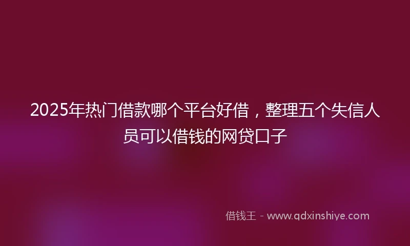 2025年热门借款哪个平台好借，整理五个失信人员可以借钱的网贷口子