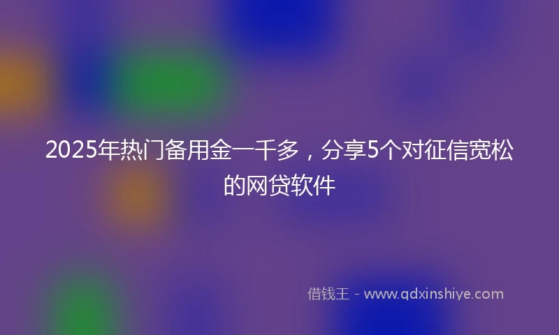 2025年热门备用金一千多，分享5个对征信宽松的网贷软件