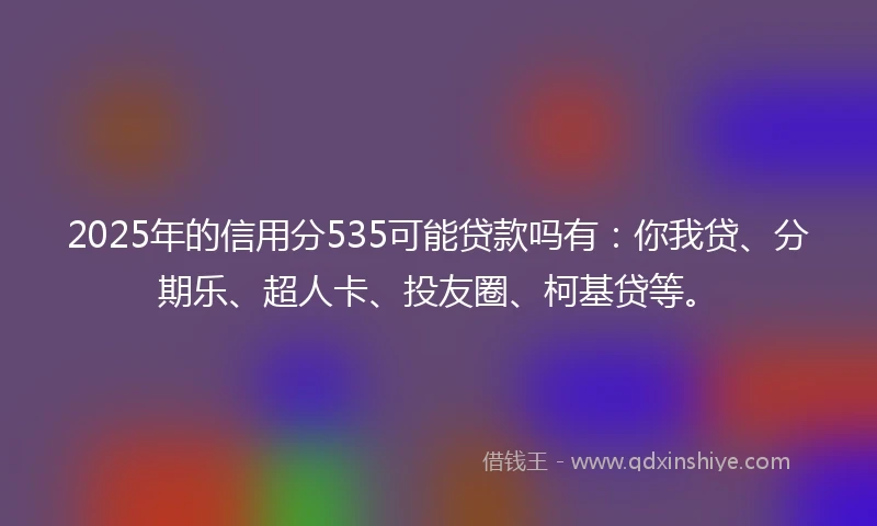 2025年的信用分535可能贷款吗有：你我贷、分期乐、超人卡、投友圈、柯基贷等。