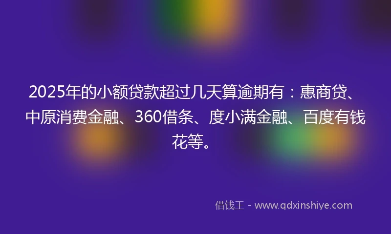 2025年的小额贷款超过几天算逾期有：惠商贷、中原消费金融、360借条、度小满金融、百度有钱花等。