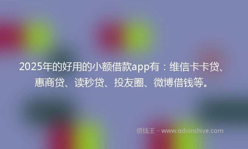 2025年的好用的小额借款app有：维信卡卡贷、惠商贷、读秒贷、投友圈、微博借钱等。