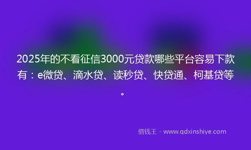 2025年的不看征信3000元贷款哪些平台容易下款有：e微贷、滴水贷、读秒贷、快贷通、柯基贷等。