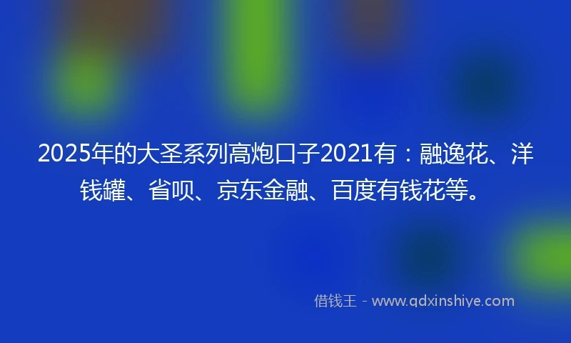 2025年的大圣系列高炮口子2021有：融逸花、洋钱罐、省呗、京东金融、百度有钱花等。