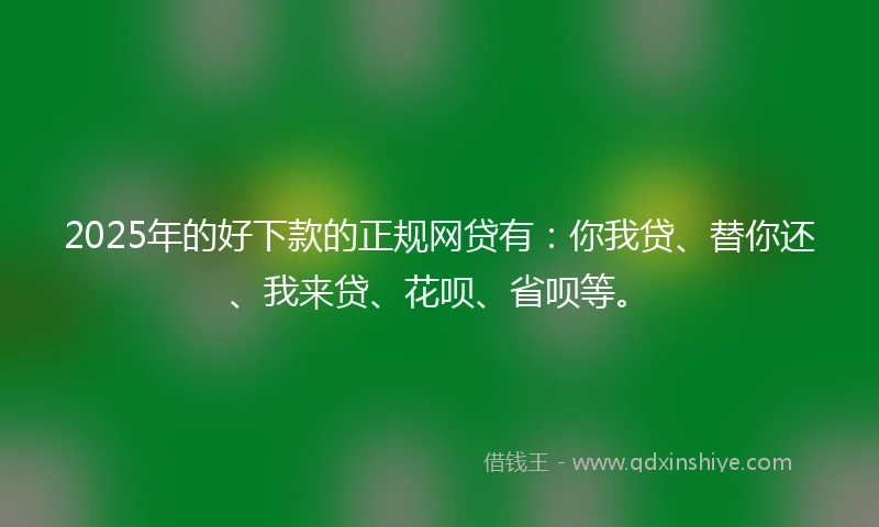2025年的好下款的正规网贷有:你我贷、替你还、我来贷、花呗、省呗等。