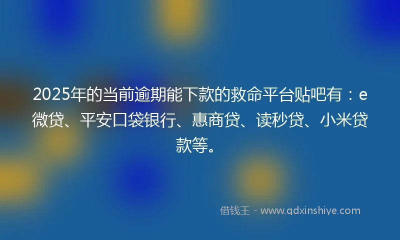 2025年的当前逾期能下款的救命平台贴吧有：e微贷、平安口袋银行、惠商贷、读秒贷、小米贷款等。