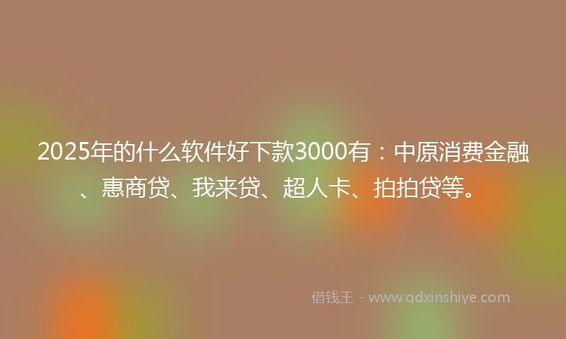 2025年的什么软件好下款3000有：中原消费金融、惠商贷、我来贷、超人卡、拍拍贷等。