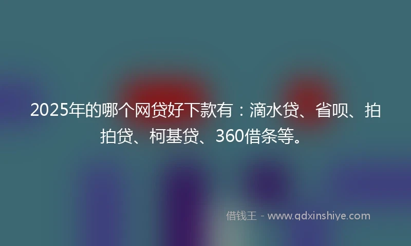 2025年的哪个网贷好下款有：滴水贷、省呗、拍拍贷、柯基贷、360借条等。