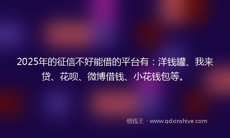 2025年的征信不好能借的平台有：洋钱罐、我来贷、花呗、微博借钱、小花钱包等。