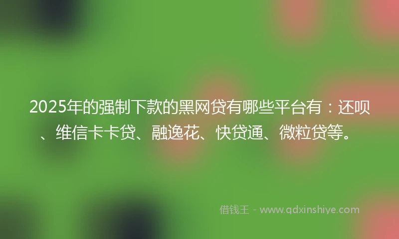 2025年的强制下款的黑网贷有哪些平台有：还呗、维信卡卡贷、融逸花、快贷通、微粒贷等。