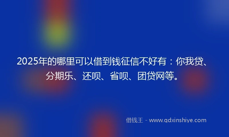 2025年的哪里可以借到钱征信不好有：你我贷、分期乐、还呗、省呗、团贷网等。