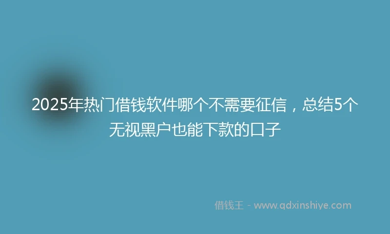 2025年热门借钱软件哪个不需要征信，总结5个无视黑户也能下款的口子