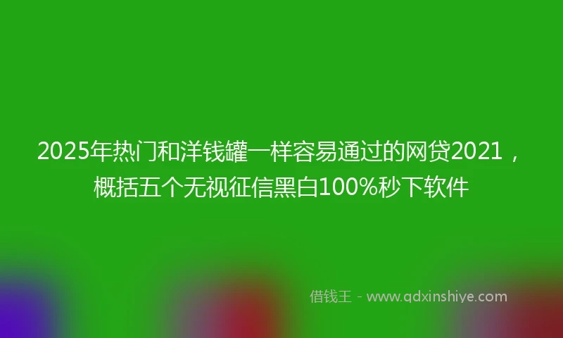 2025年热门和洋钱罐一样容易通过的网贷2021，概括五个无视征信黑白100%秒下软件