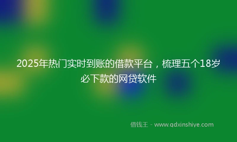 2025年热门实时到账的借款平台，梳理五个18岁必下款的网贷软件