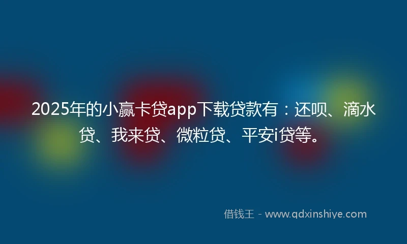 2025年的小赢卡贷app下载贷款有：还呗、滴水贷、我来贷、微粒贷、平安i贷等。