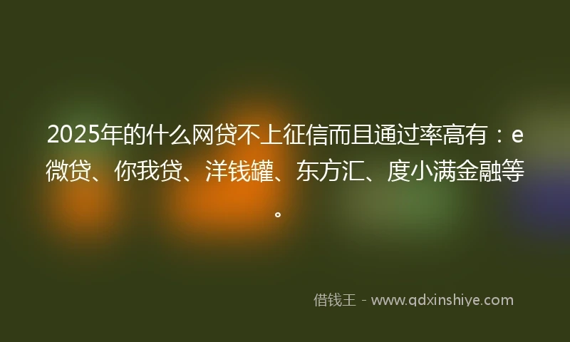 2025年的什么网贷不上征信而且通过率高有：e微贷、你我贷、洋钱罐、东方汇、度小满金融等。