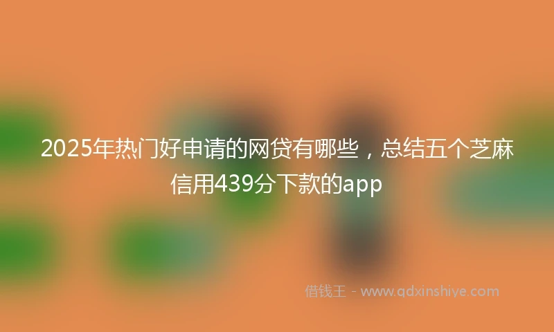 2025年热门好申请的网贷有哪些,总结五个芝麻信用439分下款的app