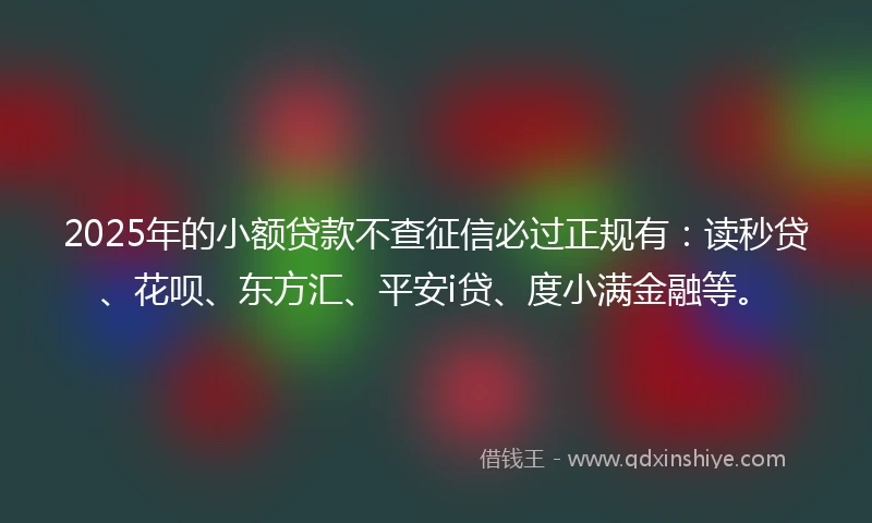 2025年的小额贷款不查征信必过正规有：读秒贷、花呗、东方汇、平安i贷、度小满金融等。