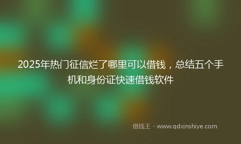 2025年热门征信烂了哪里可以借钱，总结五个手机和身份证快速借钱软件
