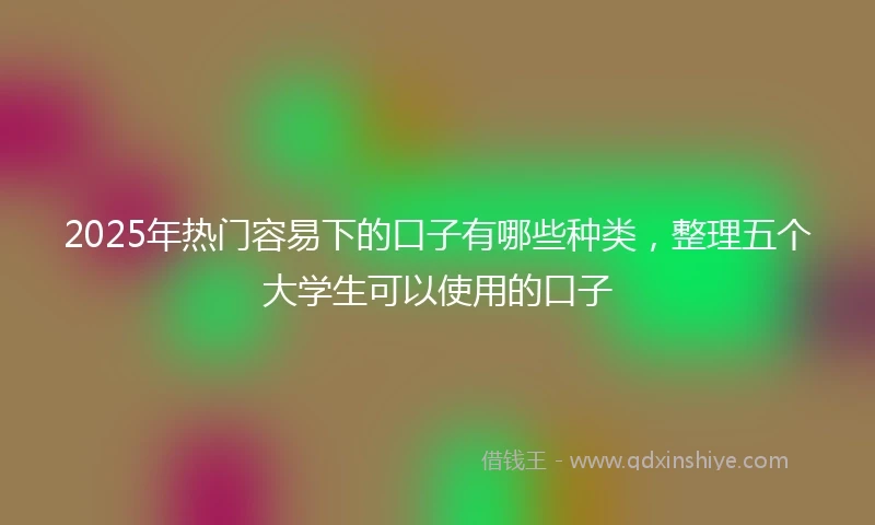 2025年热门容易下的口子有哪些种类，整理五个大学生可以使用的口子