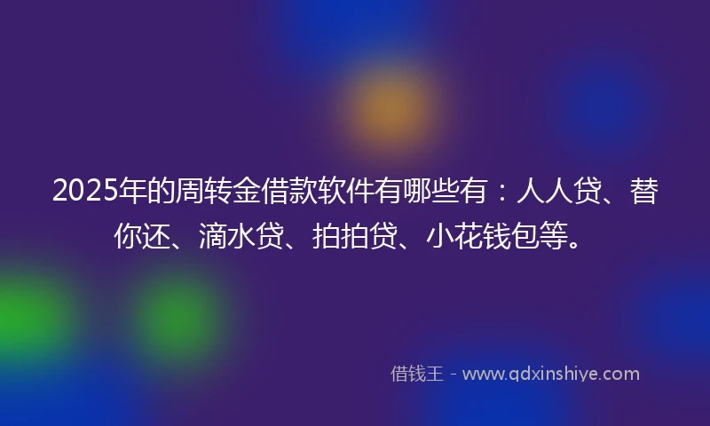 2025年的周转金借款软件有哪些有：人人贷、替你还、滴水贷、拍拍贷、小花钱包等。