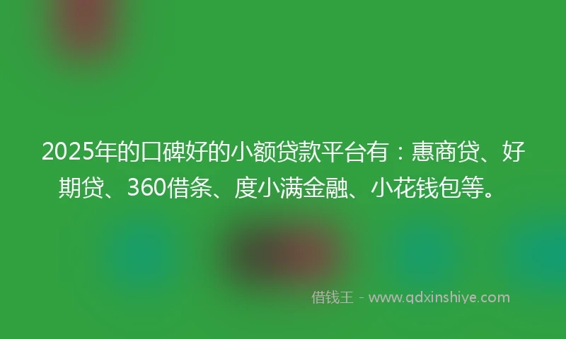 2025年的口碑好的小额贷款平台有：惠商贷、好期贷、360借条、度小满金融、小花钱包等。