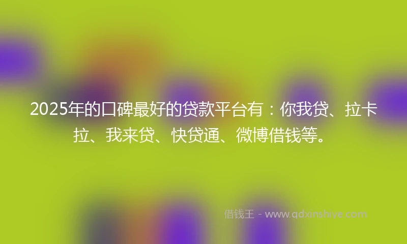 2025年的口碑最好的贷款平台有：你我贷、拉卡拉、我来贷、快贷通、微博借钱等。