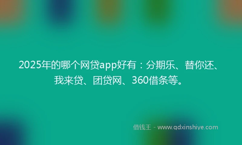 2025年的哪个网贷app好有：分期乐、替你还、我来贷、团贷网、360借条等。