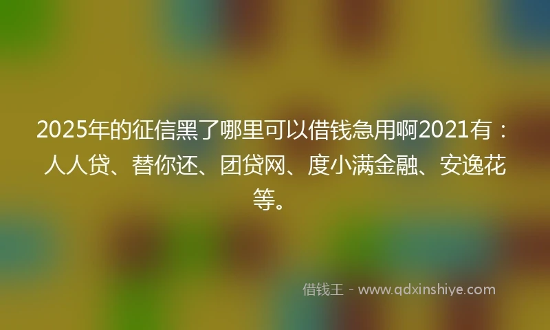 2025年的征信黑了哪里可以借钱急用啊2021有：人人贷、替你还、团贷网、度小满金融、安逸花等。