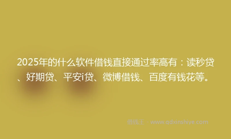 2025年的什么软件借钱直接通过率高有：读秒贷、好期贷、平安i贷、微博借钱、百度有钱花等。