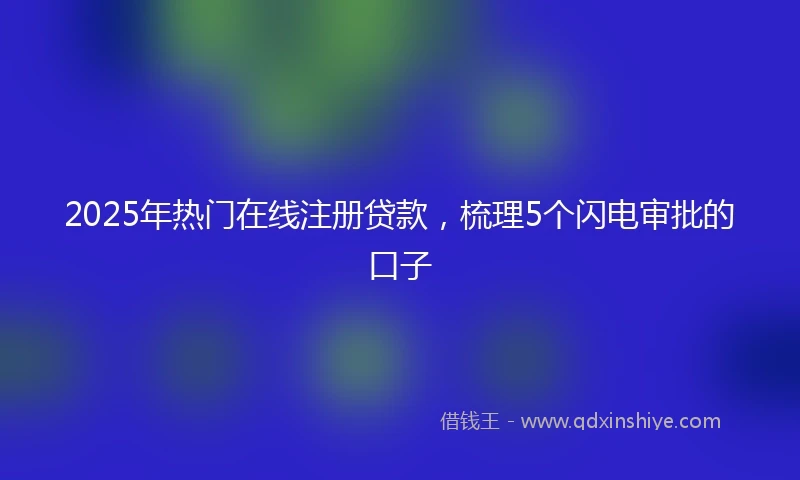 2025年热门在线注册贷款，梳理5个闪电审批的口子