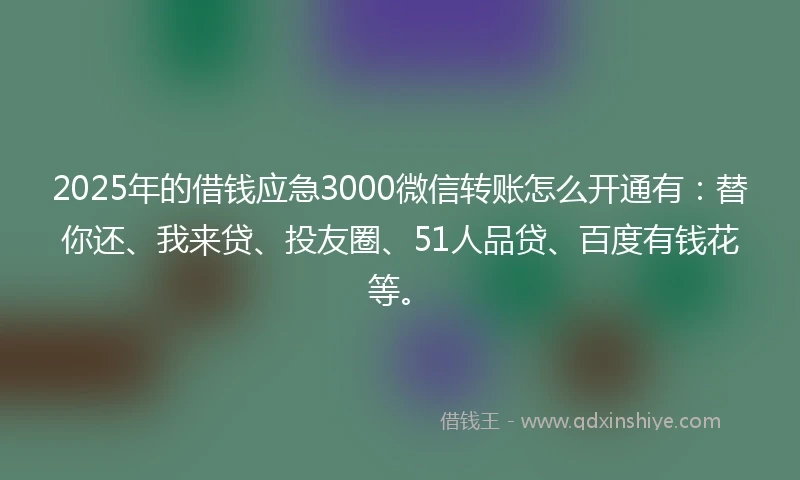2025年的借钱应急3000微信转账怎么开通有：替你还、我来贷、投友圈、51人品贷、百度有钱花等。