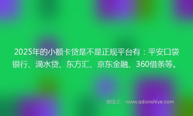 2025年的小额卡贷是不是正规平台有：平安口袋银行、滴水贷、东方汇、京东金融、360借条等。