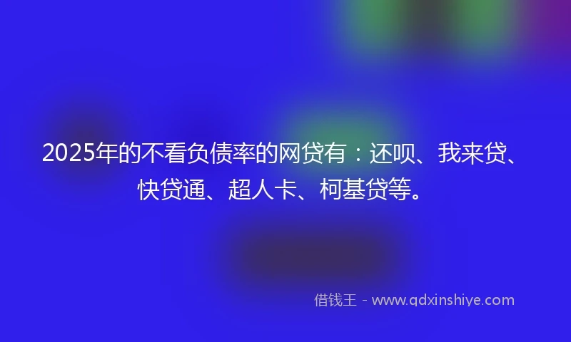 2025年的不看负债率的网贷有：还呗、我来贷、快贷通、超人卡、柯基贷等。