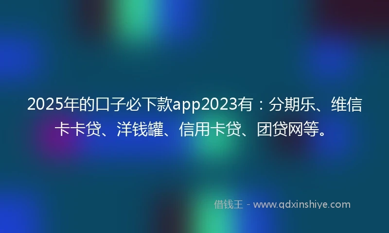 2025年的口子必下款app2023有：分期乐、维信卡卡贷、洋钱罐、信用卡贷、团贷网等。