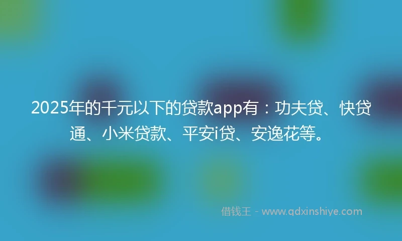 2025年的千元以下的贷款app有：功夫贷、快贷通、小米贷款、平安i贷、安逸花等。