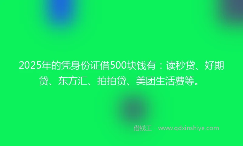 2025年的凭身份证借500块钱有：读秒贷、好期贷、东方汇、拍拍贷、美团生活费等。
