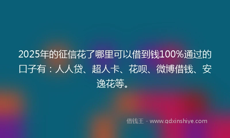 2025年的征信花了哪里可以借到钱100%通过的口子有：人人贷、超人卡、花呗、微博借钱、安逸花等。