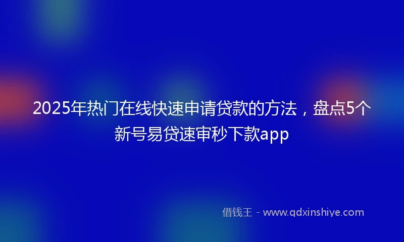 2025年热门在线快速申请贷款的方法，盘点5个新号易贷速审秒下款app