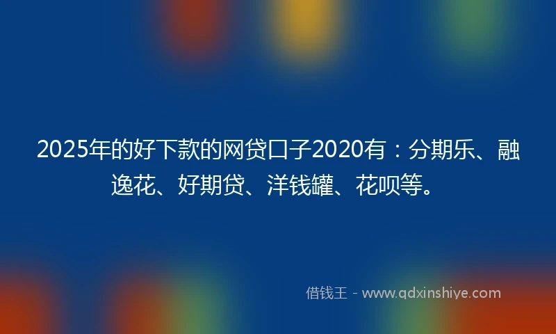 2025年的好下款的网贷口子2020有：分期乐、融逸花、好期贷、洋钱罐、花呗等。