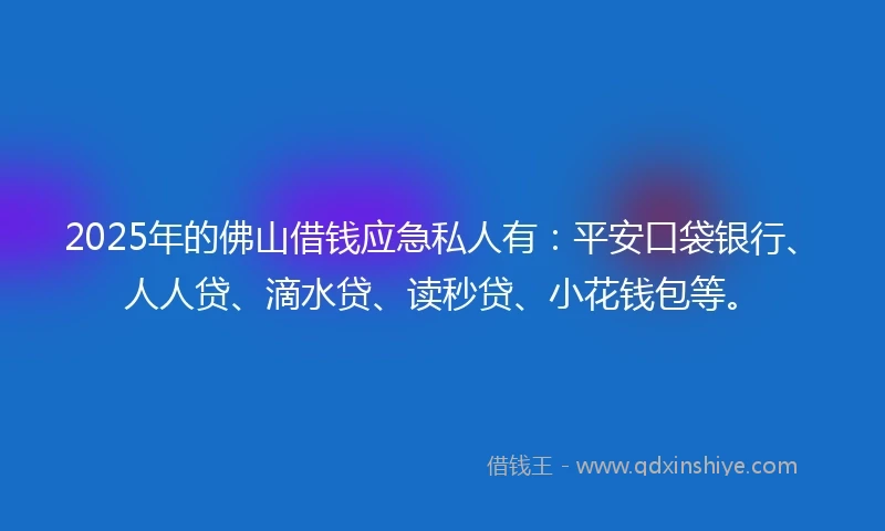 2025年的佛山借钱应急私人有：平安口袋银行、人人贷、滴水贷、读秒贷、小花钱包等。
