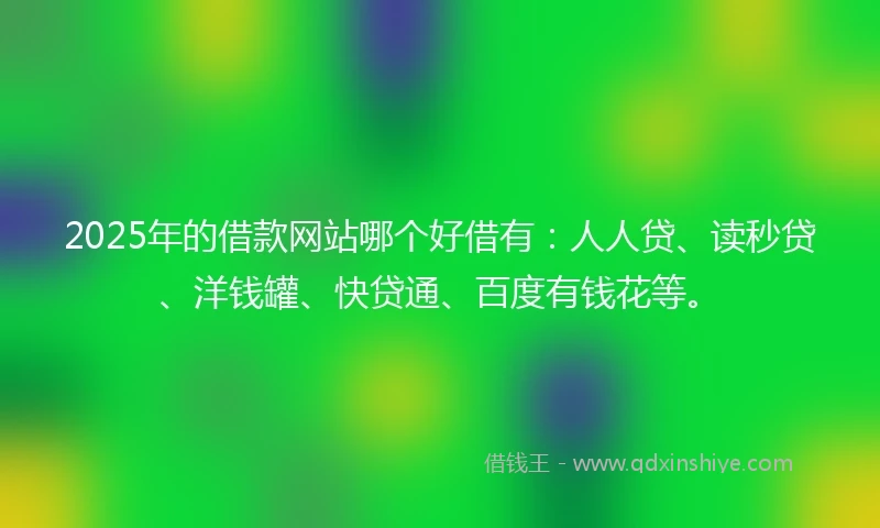 2025年的借款网站哪个好借有：人人贷、读秒贷、洋钱罐、快贷通、百度有钱花等。