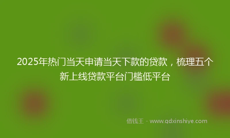 2025年热门当天申请当天下款的贷款，梳理五个新上线贷款平台门槛低平台