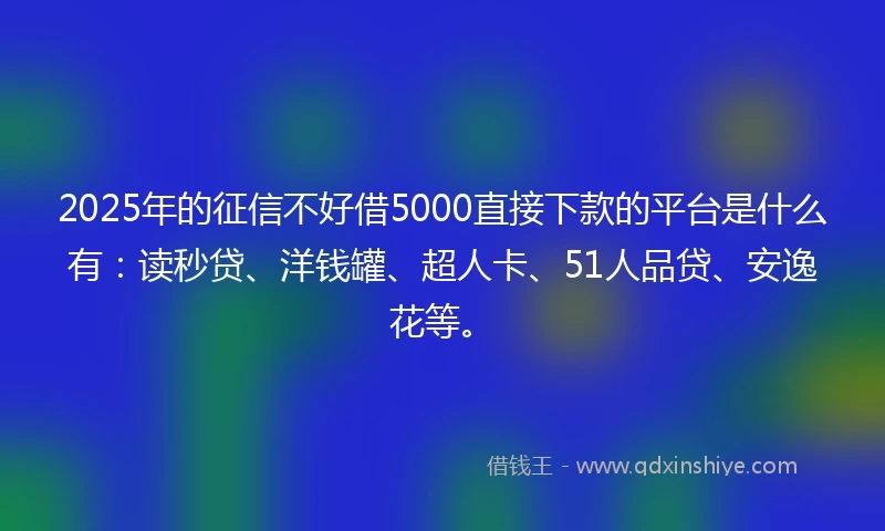 2025年的征信不好借5000直接下款的平台是什么有：读秒贷、洋钱罐、超人卡、51人品贷、安逸花等。