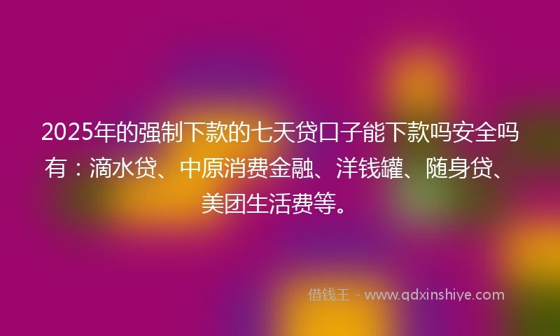 2025年的强制下款的七天贷口子能下款吗安全吗有：滴水贷、中原消费金融、洋钱罐、随身贷、美团生活费等。